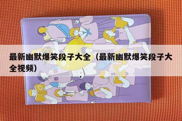 最新幽默爆笑段子大全（最新幽默爆笑段子大全视频）