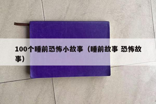 100个睡前恐怖小故事（睡前故事 恐怖故事）