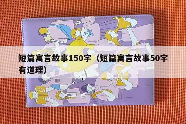 短篇寓言故事150字（短篇寓言故事50字有道理）