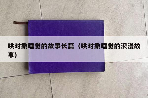 哄对象睡觉的故事长篇（哄对象睡觉的浪漫故事）