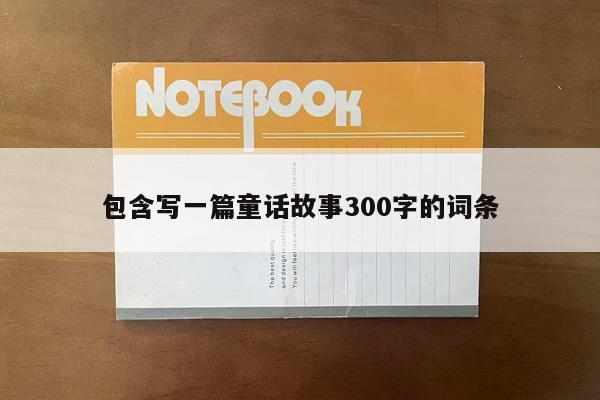 包含写一篇童话故事300字的词条