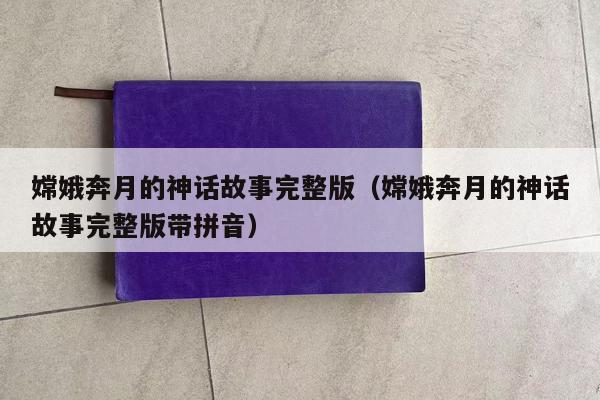 嫦娥奔月的神话故事完整版（嫦娥奔月的神话故事完整版带拼音）