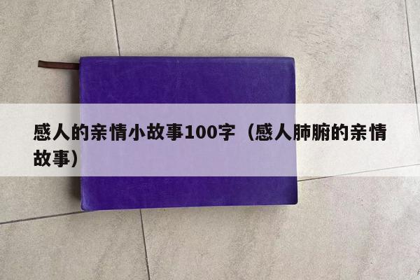 感人的亲情小故事100字（感人肺腑的亲情故事）
