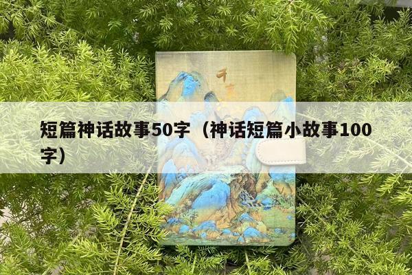 短篇神话故事50字（神话短篇小故事100字）