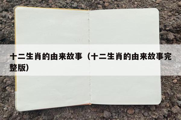 十二生肖的由来故事（十二生肖的由来故事完整版）