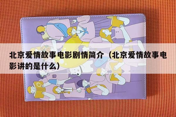 北京爱情故事电影剧情简介（北京爱情故事电影讲的是什么）