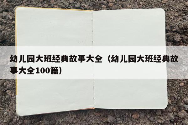 幼儿园大班经典故事大全（幼儿园大班经典故事大全100篇）