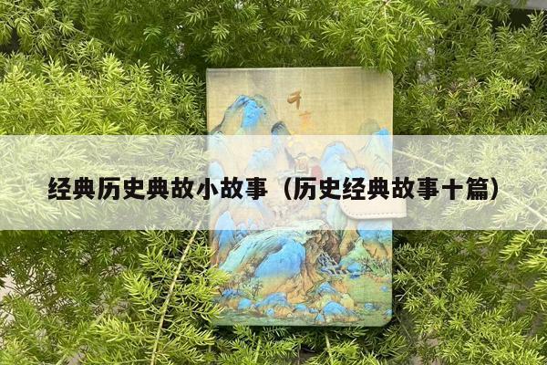 经典历史典故小故事（历史经典故事十篇）