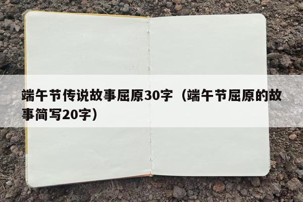端午节传说故事屈原30字（端午节屈原的故事简写20字）