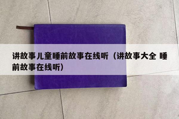 讲故事儿童睡前故事在线听（讲故事大全 睡前故事在线听）