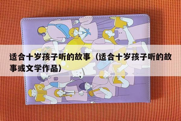 适合十岁孩子听的故事（适合十岁孩子听的故事或文学作品）