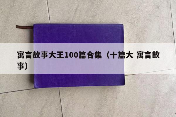 寓言故事大王100篇合集（十篇大 寓言故事）