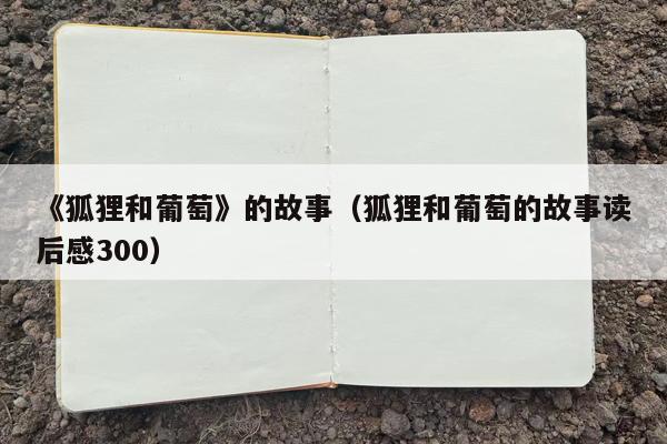 《狐狸和葡萄》的故事（狐狸和葡萄的故事读后感300）