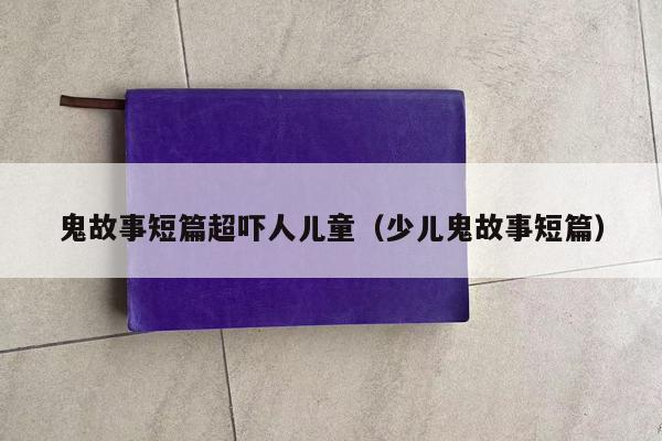 鬼故事短篇超吓人儿童（少儿鬼故事短篇）