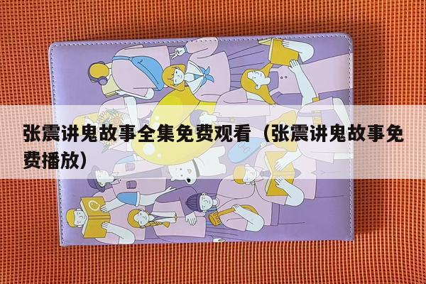 张震讲鬼故事全集免费观看（张震讲鬼故事免费播放）