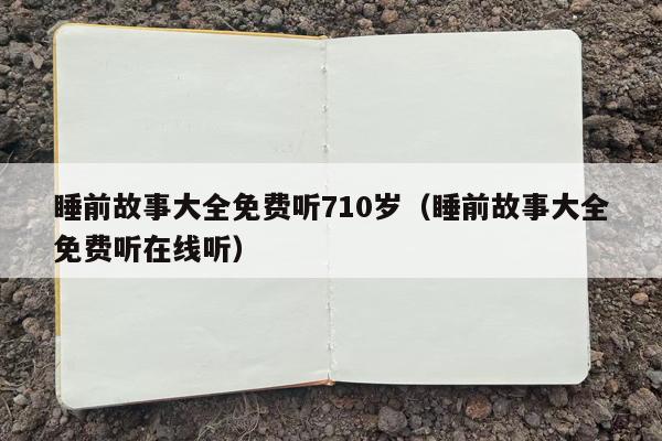 睡前故事大全免费听710岁（睡前故事大全免费听在线听）