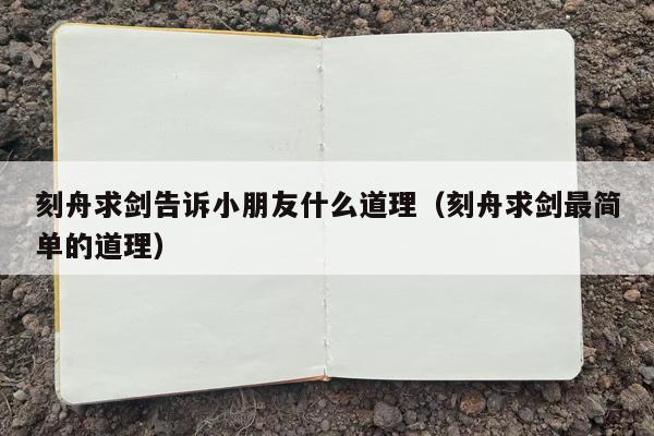 刻舟求剑告诉小朋友什么道理（刻舟求剑最简单的道理）