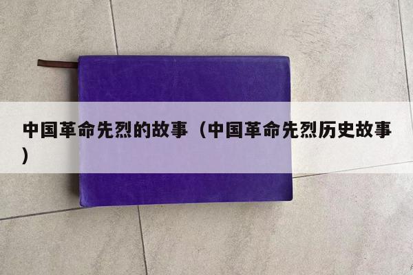 中国革命先烈的故事（中国革命先烈历史故事）