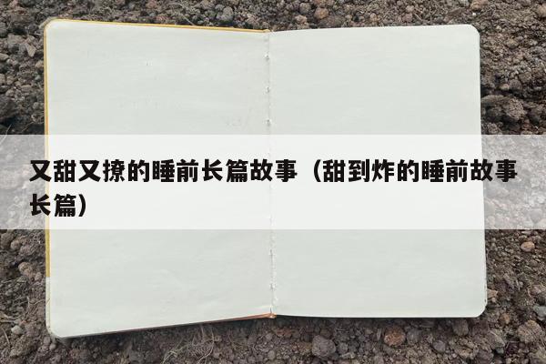 又甜又撩的睡前长篇故事（甜到炸的睡前故事长篇）