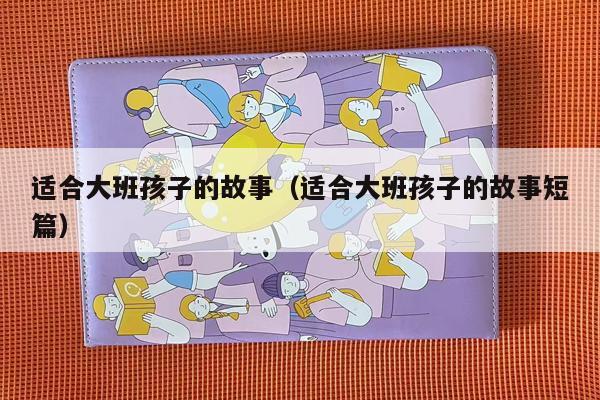 适合大班孩子的故事（适合大班孩子的故事短篇）