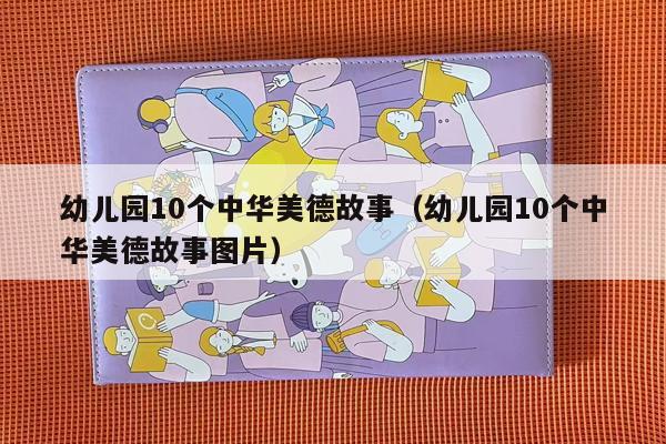 幼儿园10个中华美德故事（幼儿园10个中华美德故事图片）