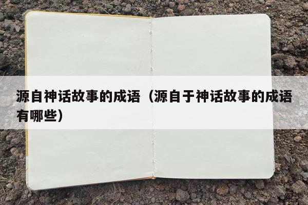 源自神话故事的成语（源自于神话故事的成语有哪些）