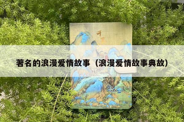 著名的浪漫爱情故事（浪漫爱情故事典故）