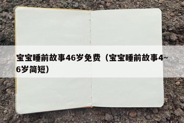 宝宝睡前故事46岁免费（宝宝睡前故事4~6岁简短）