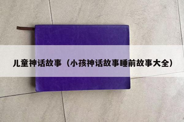 儿童神话故事（小孩神话故事睡前故事大全）