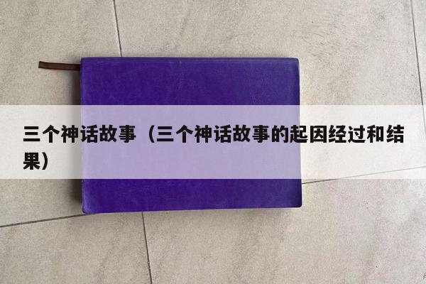 三个神话故事（三个神话故事的起因经过和结果）
