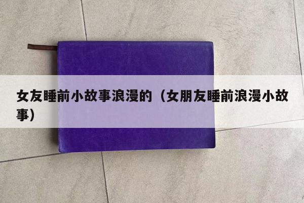 女友睡前小故事浪漫的（女朋友睡前浪漫小故事）