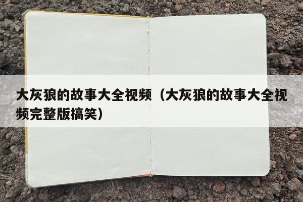 大灰狼的故事大全视频（大灰狼的故事大全视频完整版搞笑）
