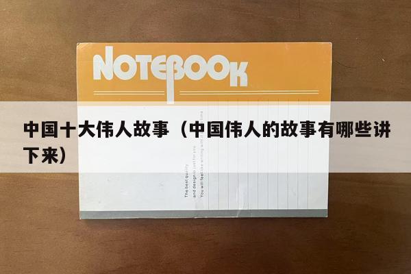 中国十大伟人故事（中国伟人的故事有哪些讲下来）