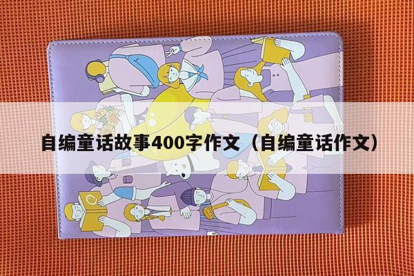 自编童话故事400字作文（自编童话作文）