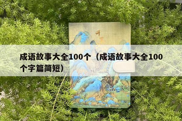 成语故事大全100个（成语故事大全100个字篇简短）