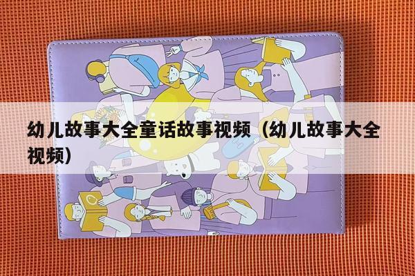 幼儿故事大全童话故事视频（幼儿故事大全 视频）