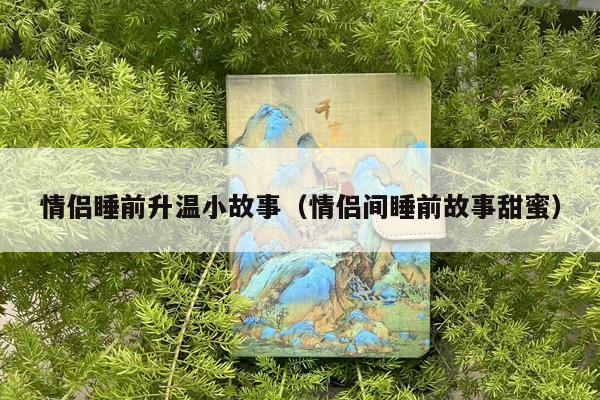 情侣睡前升温小故事（情侣间睡前故事甜蜜）