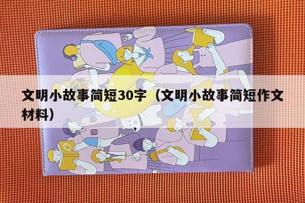 文明小故事简短30字（文明小故事简短作文材料）
