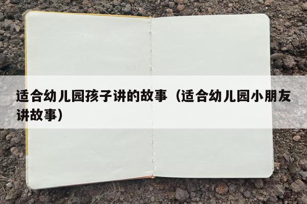 适合幼儿园孩子讲的故事（适合幼儿园小朋友讲故事）