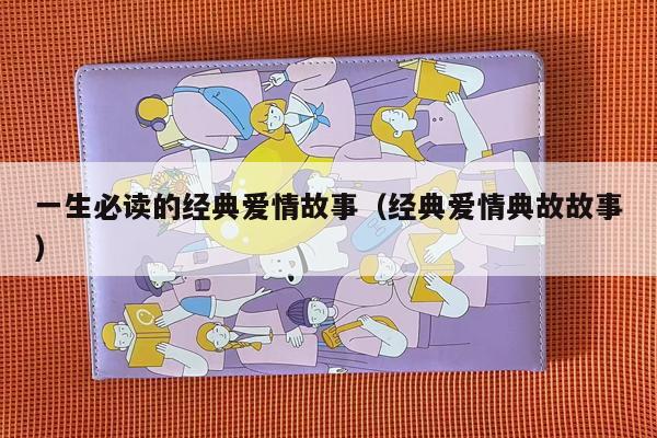 一生必读的经典爱情故事（经典爱情典故故事）