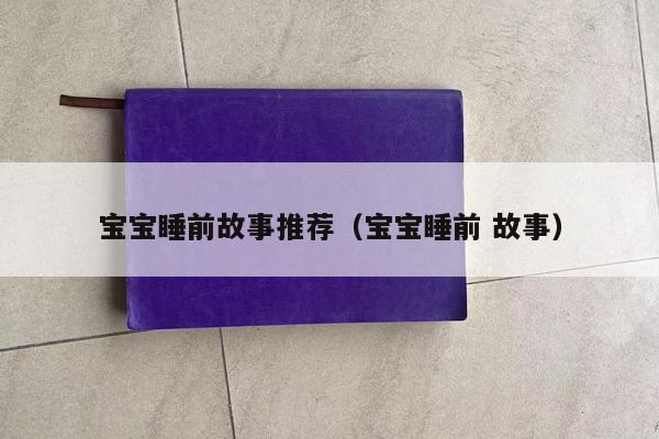 宝宝睡前故事推荐（宝宝睡前 故事）