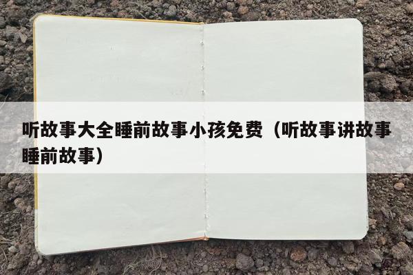 听故事大全睡前故事小孩免费（听故事讲故事睡前故事）