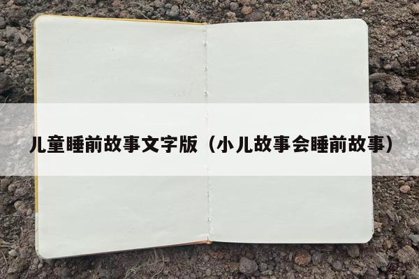 儿童睡前故事文字版（小儿故事会睡前故事）