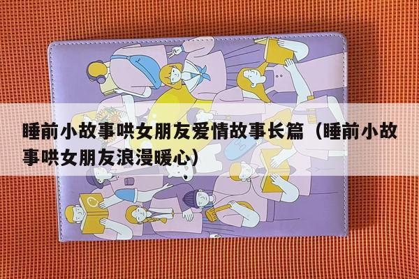 睡前小故事哄女朋友爱情故事长篇（睡前小故事哄女朋友浪漫暖心）