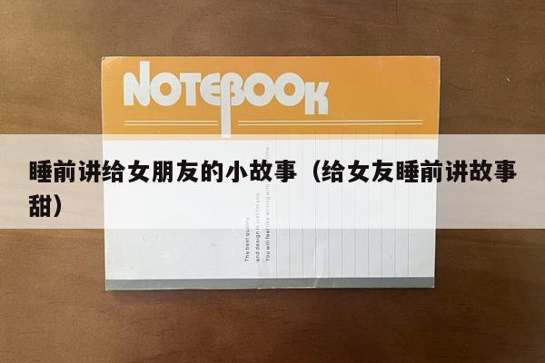 睡前讲给女朋友的小故事（给女友睡前讲故事甜）