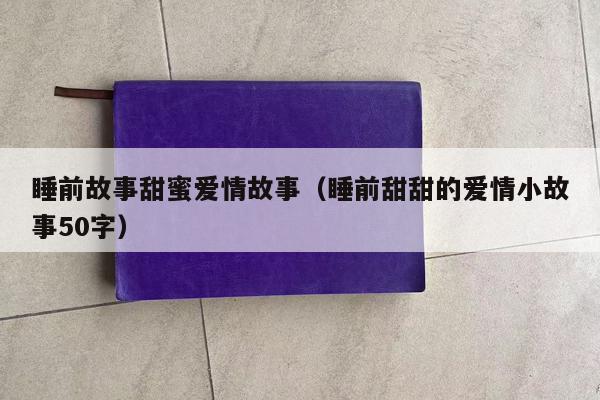 睡前故事甜蜜爱情故事（睡前甜甜的爱情小故事50字）