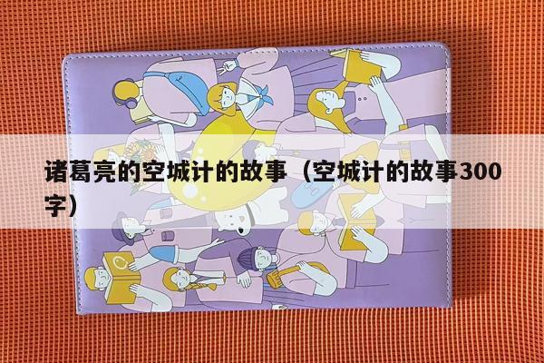 诸葛亮的空城计的故事（空城计的故事300字）