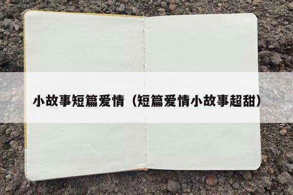 小故事短篇爱情（短篇爱情小故事超甜）