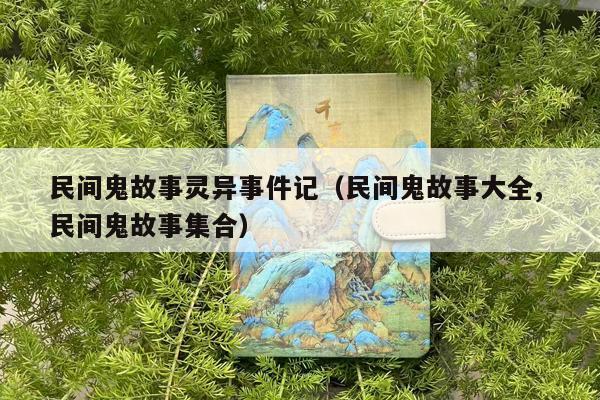 民间鬼故事灵异事件记（民间鬼故事大全, 民间鬼故事集合）