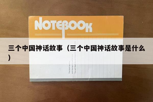三个中国神话故事（三个中国神话故事是什么）